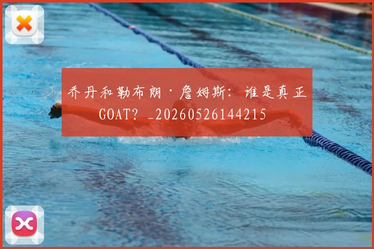 乔丹和勒布朗·詹姆斯:谁是真正的GOAT?_20260526144215