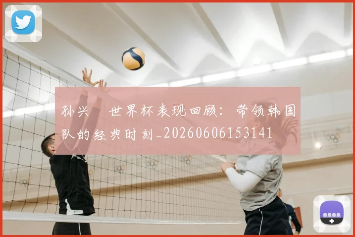 孙兴慜世界杯表现回顾:带领韩国队的经典时刻_20260606153141