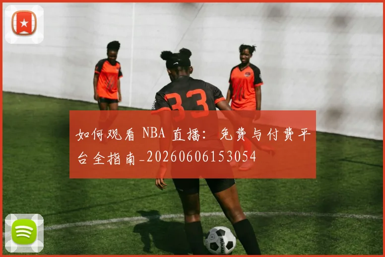 如何观看 NBA 直播：免费与付费平台全指南_20260606153054