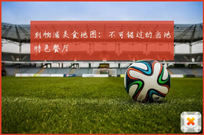 利物浦美食地图：不可错过的当地特色餐厅