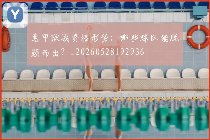 意甲欧战资格形势：哪些球队能脱颖而出？_20260528192936