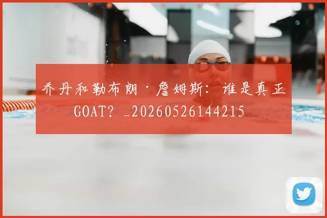 乔丹和勒布朗·詹姆斯：谁是真正的GOAT？_20260526144215