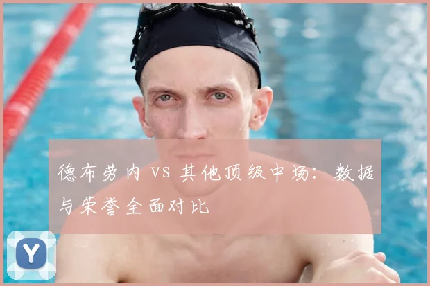 德布劳内 vs 其他顶级中场:数据与荣誉全面对比