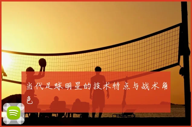 当代足球明星的技术特点与战术角色