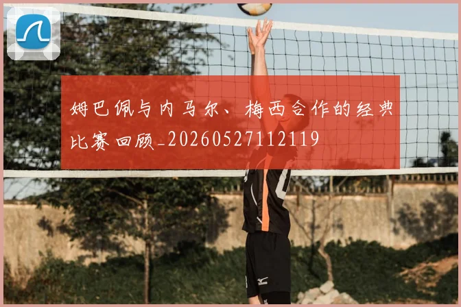 姆巴佩与内马尔、梅西合作的经典比赛回顾_20260527112119