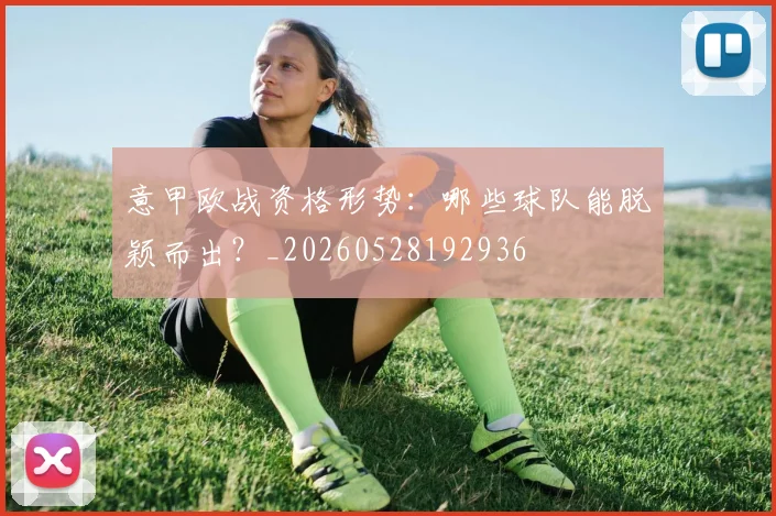 意甲欧战资格形势:哪些球队能脱颖而出?_20260528192936