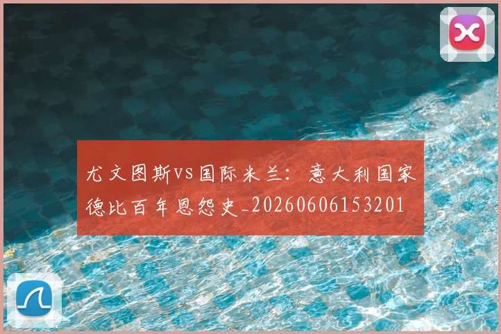 尤文图斯vs国际米兰：意大利国家德比百年恩怨史_20260606153201