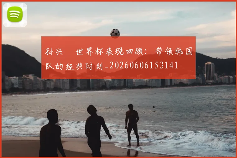 孙兴慜世界杯表现回顾：带领韩国队的经典时刻_20260606153141