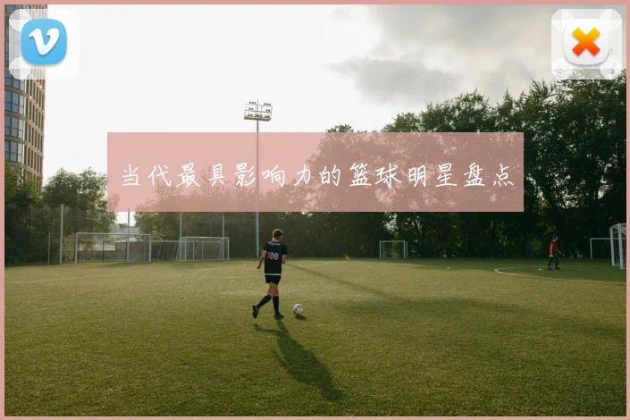 当代最具影响力的篮球明星盘点
