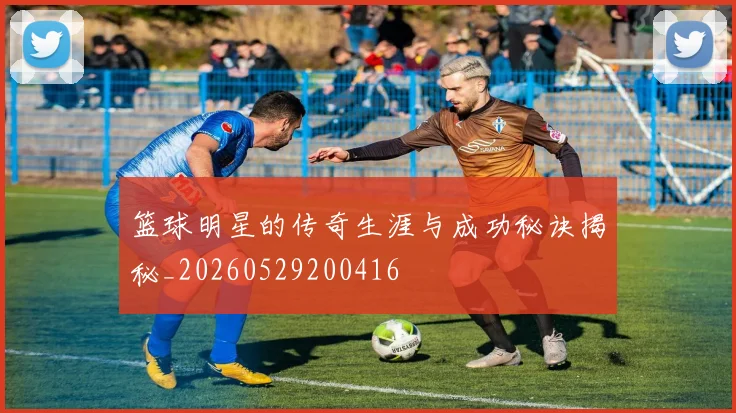篮球明星的传奇生涯与成功秘诀揭秘_20260529200416