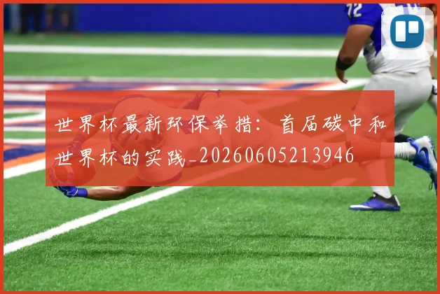 世界杯最新环保举措：首届碳中和世界杯的实践_20260605213946