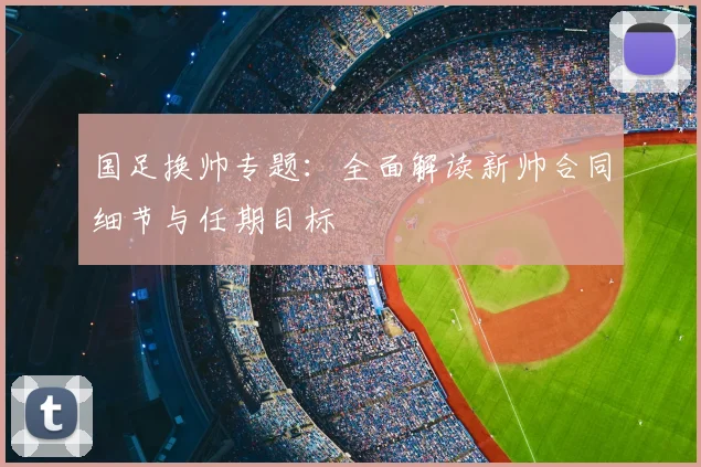 国足换帅专题：全面解读新帅合同细节与任期目标