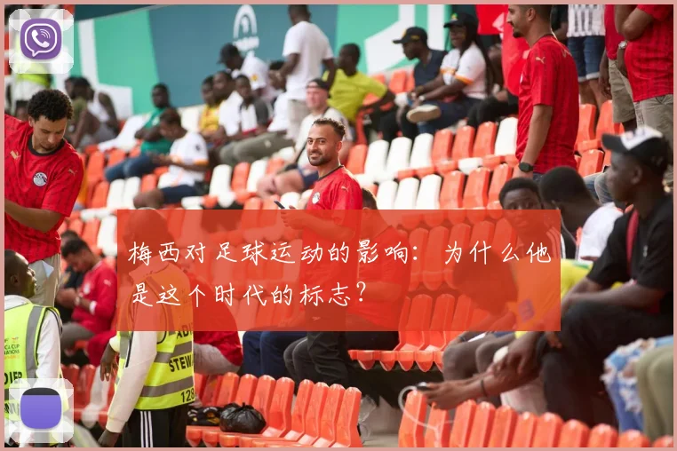 梅西对足球运动的影响：为什么他是这个时代的标志？