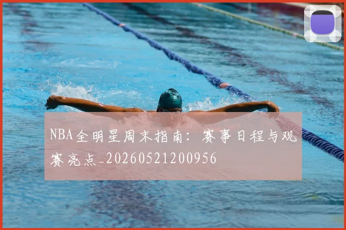 NBA全明星周末指南：赛事日程与观赛亮点_20260521200956