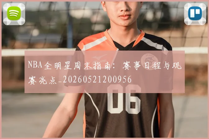 NBA全明星周末指南:赛事日程与观赛亮点_20260521200956