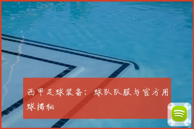 西甲足球装备:球队队服与官方用球揭秘