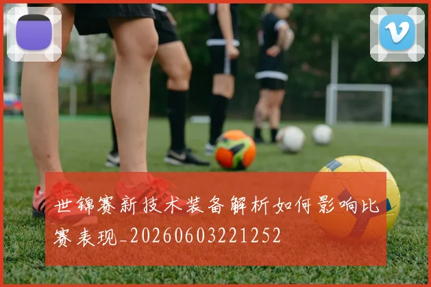 世锦赛新技术装备解析如何影响比赛表现_20260603221252