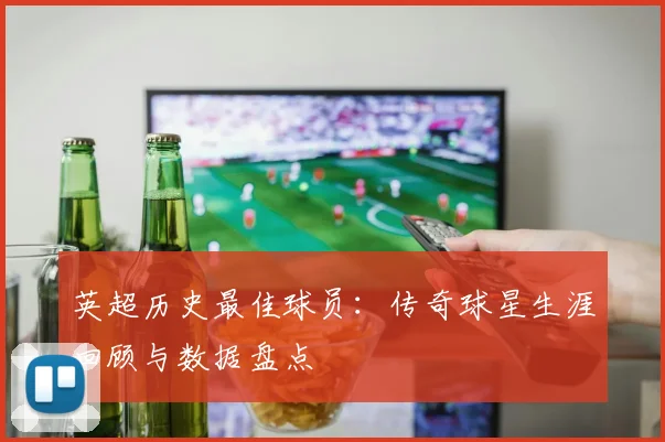 英超历史最佳球员：传奇球星生涯回顾与数据盘点