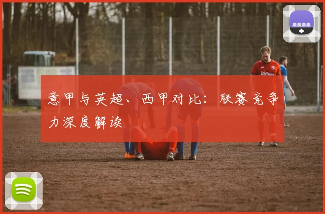 意甲与英超、西甲对比：联赛竞争力深度解读